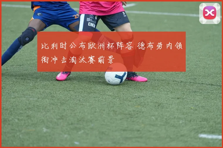比利时公布欧洲杯阵容 德布劳内领衔冲击淘汰赛前景