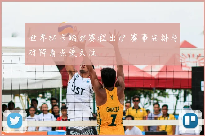 世界杯卡踏尔赛程出炉 赛事安排与对阵看点受关注