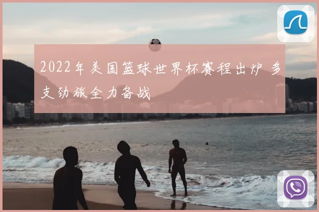 2022年美国篮球世界杯赛程出炉 多支劲旅全力备战