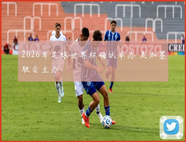 2026年足球世界杯确认举办 美加墨联合主办