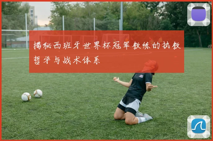 揭秘西班牙世界杯冠军教练的执教哲学与战术体系