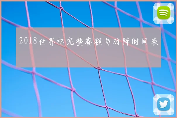 2018世界杯完整赛程与对阵时间表