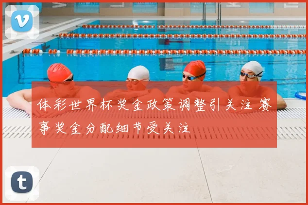 体彩世界杯奖金政策调整引关注 赛事奖金分配细节受关注