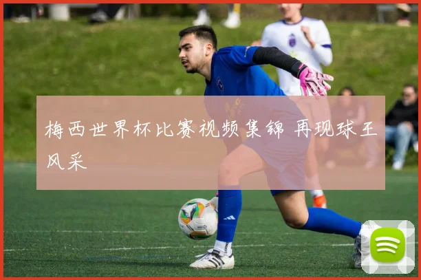 梅西世界杯比赛视频集锦 再现球王风采