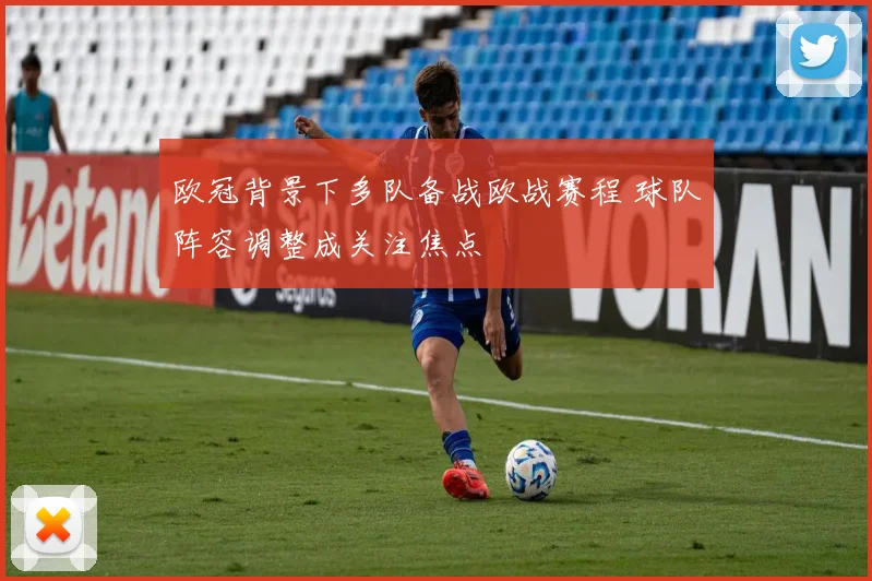欧冠背景下多队备战欧战赛程 球队阵容调整成关注焦点