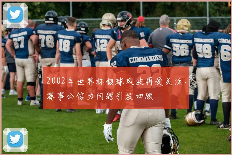 2002年世界杯假球风波再受关注，赛事公信力问题引发回顾