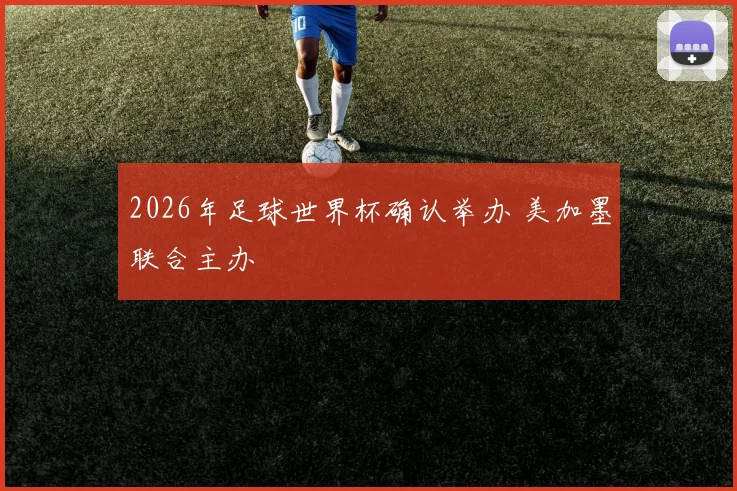 2026年足球世界杯确认举办 美加墨联合主办