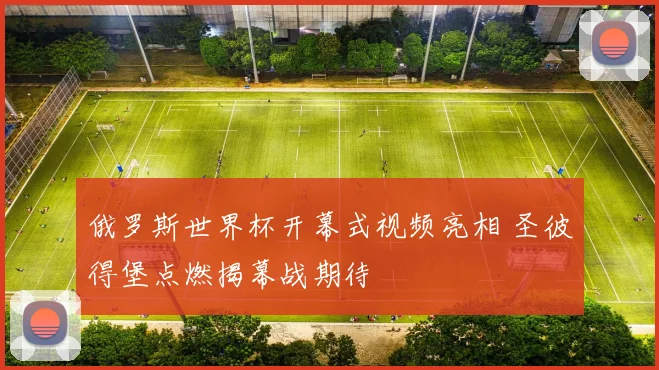 俄罗斯世界杯开幕式视频亮相 圣彼得堡点燃揭幕战期待