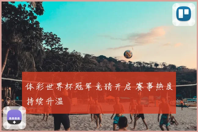 体彩世界杯冠军竞猜开启 赛事热度持续升温