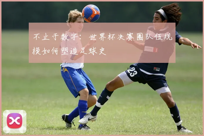不止于数字：世界杯决赛圈队伍规模如何塑造足球史