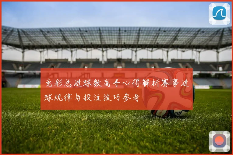 竞彩总进球数高手心得解析赛事进球规律与投注技巧参考