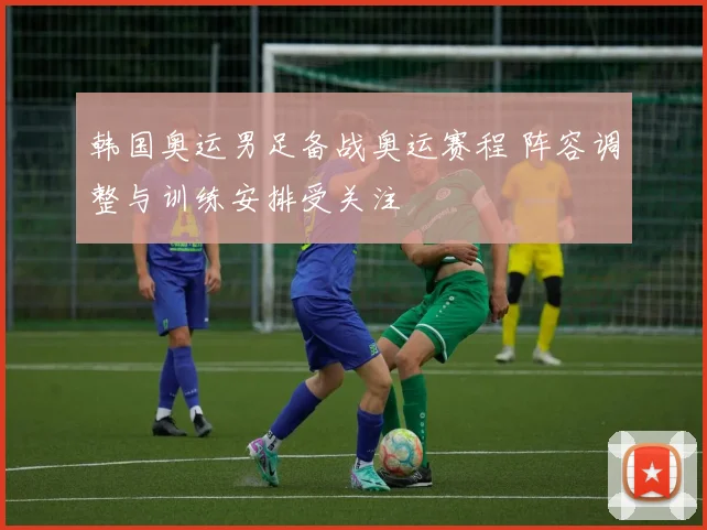 韩国奥运男足备战奥运赛程 阵容调整与训练安排受关注