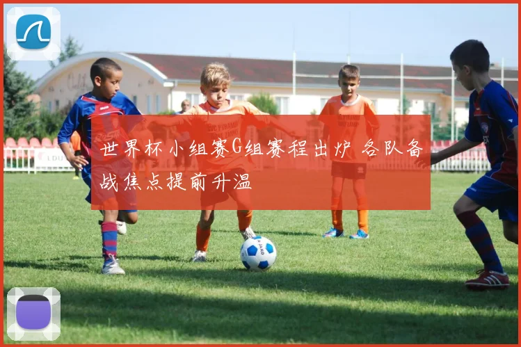 世界杯小组赛G组赛程出炉 各队备战焦点提前升温