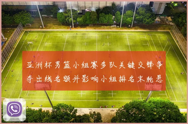 亚洲杯男篮小组赛多队关键交锋争夺出线名额并影响小组排名末轮悬念仍存