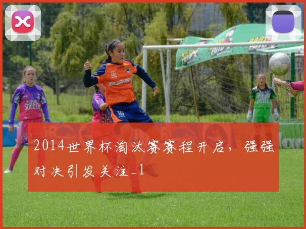 2014世界杯淘汰赛赛程开启，强强对决引发关注_1