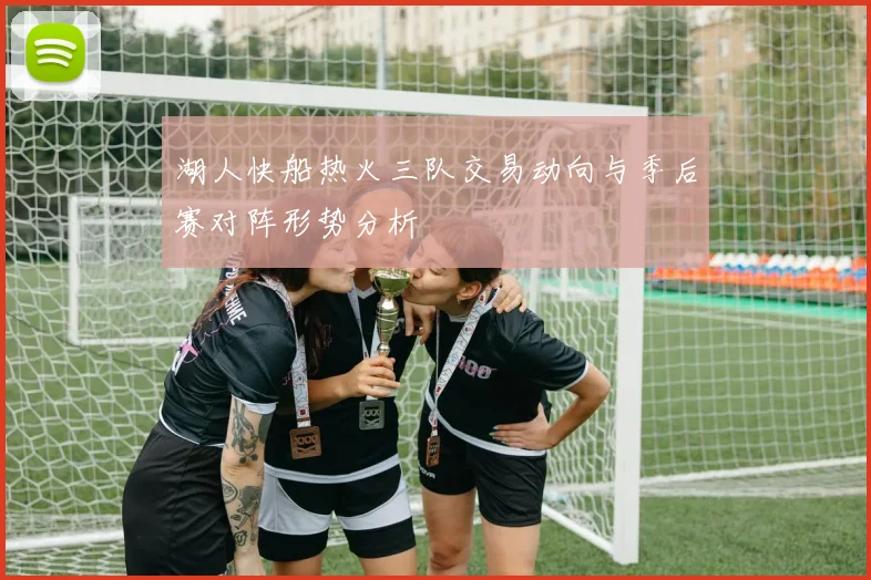湖人快船热火三队交易动向与季后赛对阵形势分析