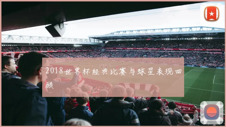 2018世界杯经典比赛与球星表现回顾
