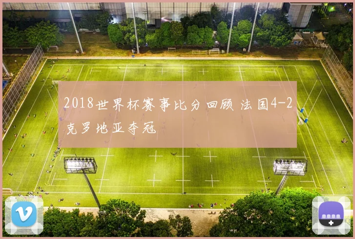 2018世界杯赛事比分回顾 法国4-2克罗地亚夺冠